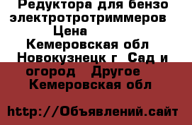 Редуктора для бензо/электротротриммеров. › Цена ­ 1 350 - Кемеровская обл., Новокузнецк г. Сад и огород » Другое   . Кемеровская обл.